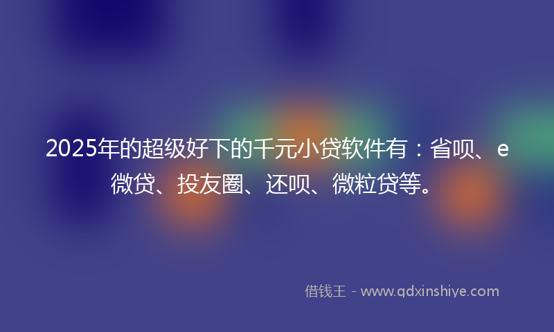 2025年的超级好下的千元小贷软件有：省呗、e微贷、投友圈、还呗、微粒贷等。