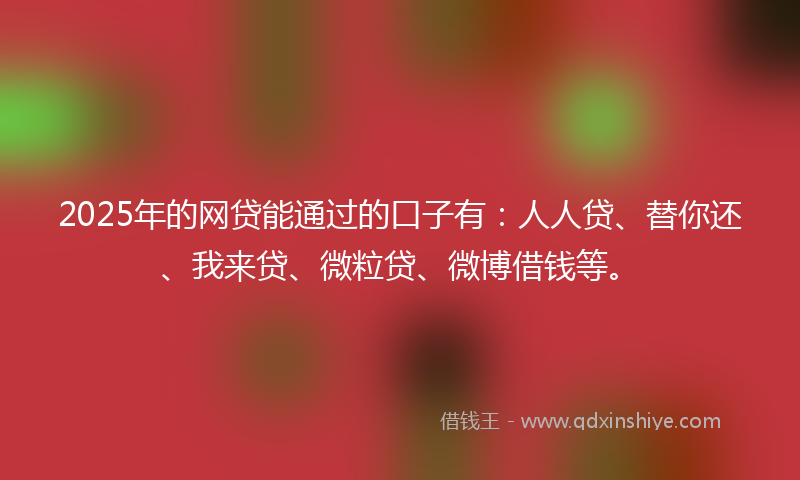 2025年的网贷能通过的口子有：人人贷、替你还、我来贷、微粒贷、微博借钱等。