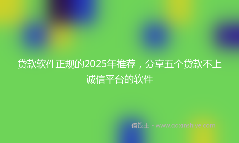 贷款软件正规的2025年推荐，分享五个贷款不上诚信平台的软件