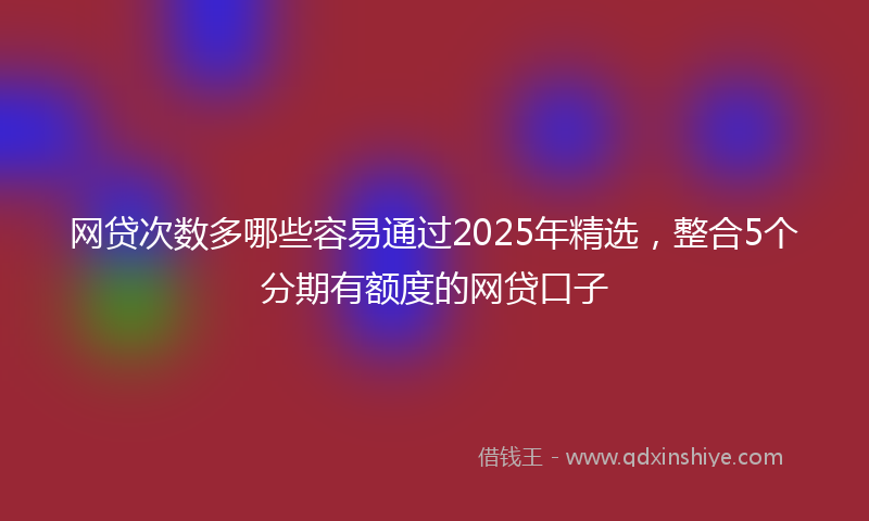 网贷次数多哪些容易通过2025年精选，整合5个分期有额度的网贷口子