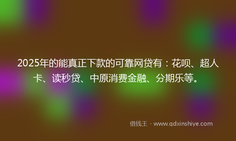 2025年的能真正下款的可靠网贷有：花呗、超人卡、读秒贷、中原消费金融、分期乐等。