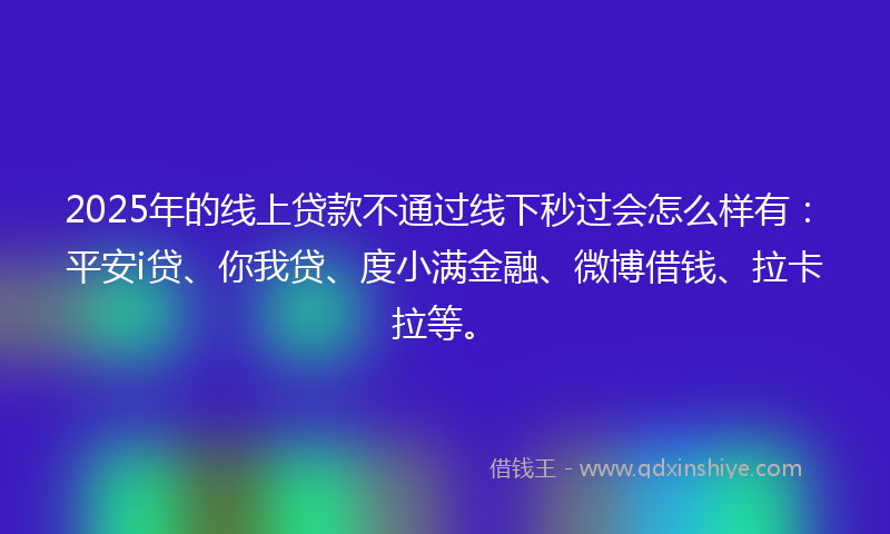2025年的线上贷款不通过线下秒过会怎么样有：平安i贷、你我贷、度小满金融、微博借钱、拉卡拉等。