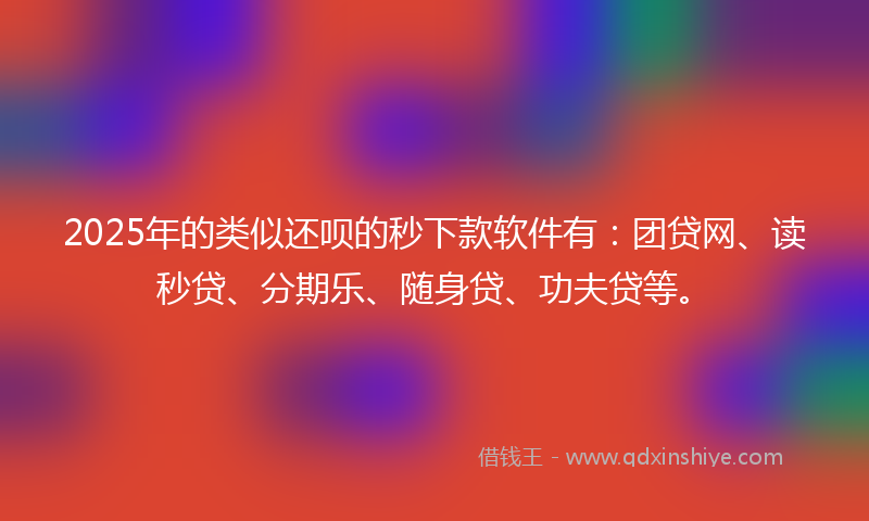 2025年的类似还呗的秒下款软件有：团贷网、读秒贷、分期乐、随身贷、功夫贷等。
