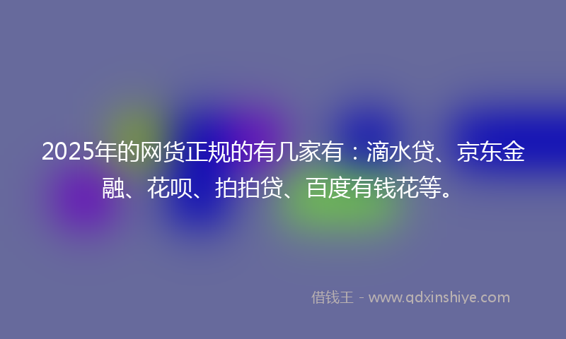 2025年的网货正规的有几家有：滴水贷、京东金融、花呗、拍拍贷、百度有钱花等。