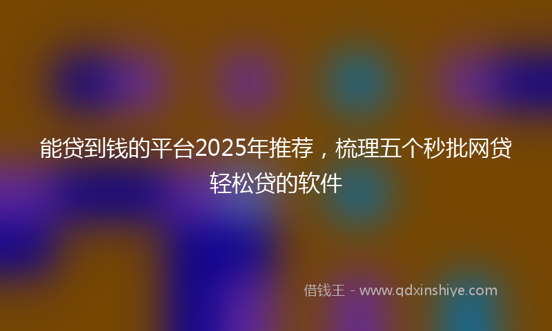 能贷到钱的平台2025年推荐，梳理五个秒批网贷轻松贷的软件