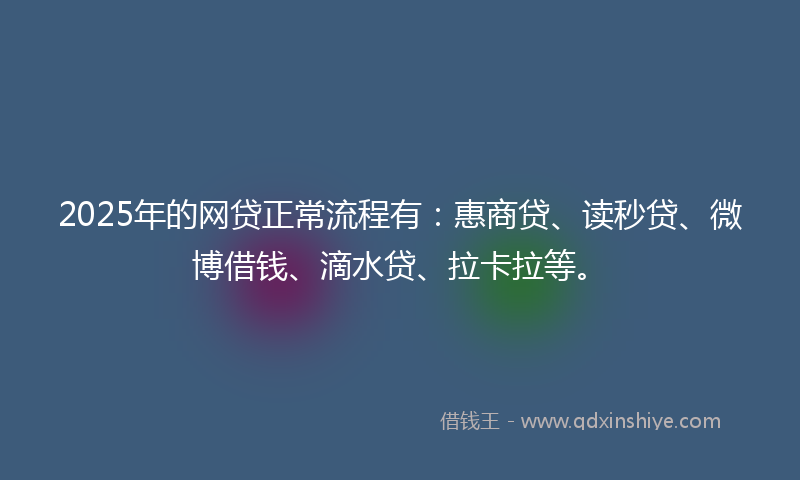 2025年的网贷正常流程有：惠商贷、读秒贷、微博借钱、滴水贷、拉卡拉等。