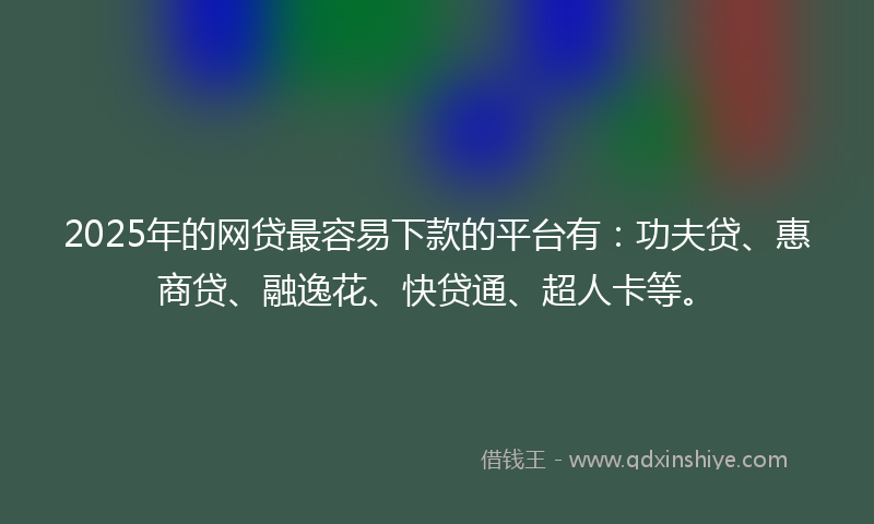 2025年的网贷最容易下款的平台有：功夫贷、惠商贷、融逸花、快贷通、超人卡等。
