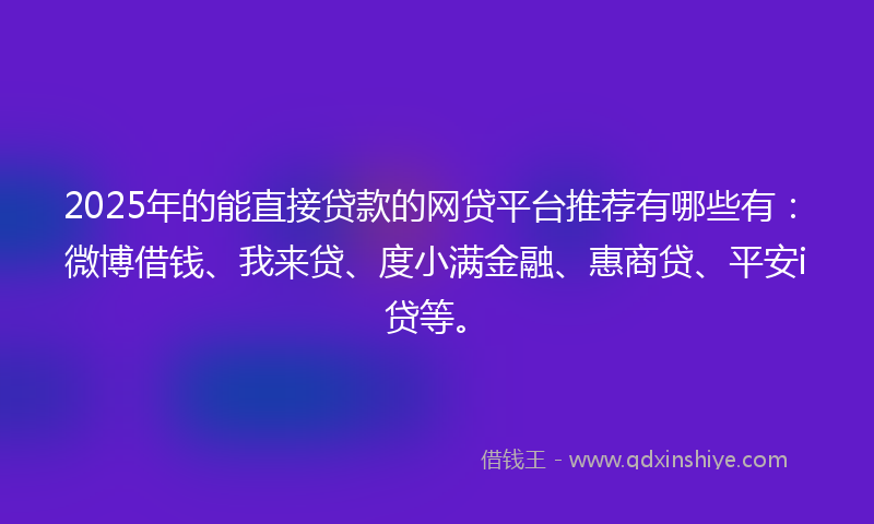 2025年的能直接贷款的网贷平台推荐有哪些有：微博借钱、我来贷、度小满金融、惠商贷、平安i贷等。