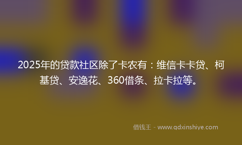 2025年的贷款社区除了卡农有：维信卡卡贷、柯基贷、安逸花、360借条、拉卡拉等。