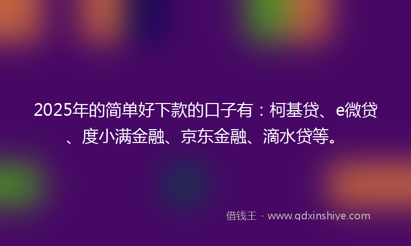 2025年的简单好下款的口子有：柯基贷、e微贷、度小满金融、京东金融、滴水贷等。
