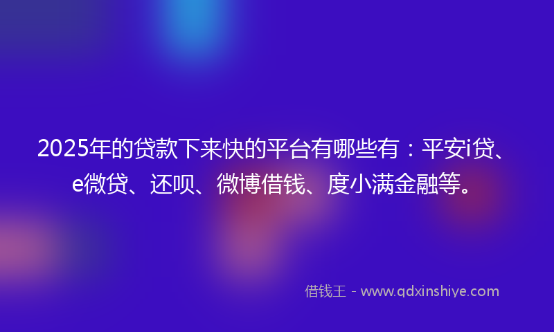 2025年的贷款下来快的平台有哪些有：平安i贷、e微贷、还呗、微博借钱、度小满金融等。