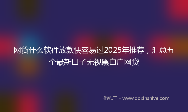 网贷什么软件放款快容易过2025年推荐，汇总五个最新口子无视黑白户网贷