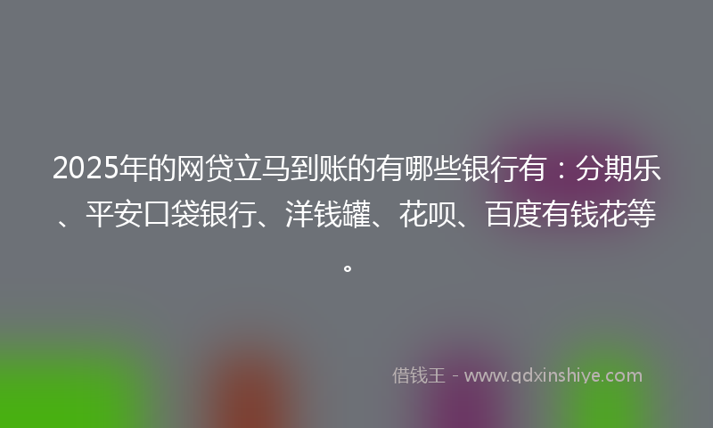 2025年的网贷立马到账的有哪些银行有：分期乐、平安口袋银行、洋钱罐、花呗、百度有钱花等。