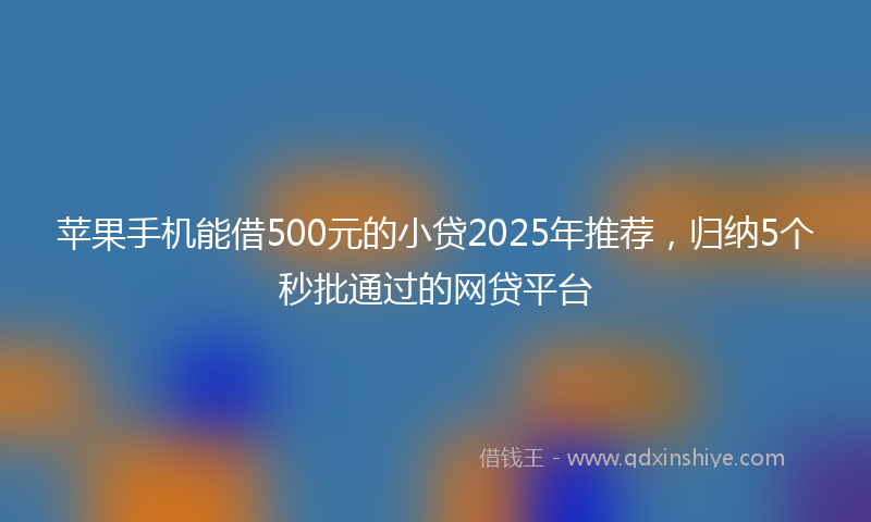 苹果手机能借500元的小贷2025年推荐，归纳5个秒批通过的网贷平台