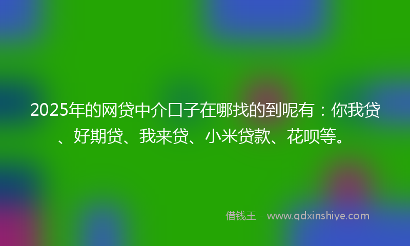 2025年的网贷中介口子在哪找的到呢有：你我贷、好期贷、我来贷、小米贷款、花呗等。