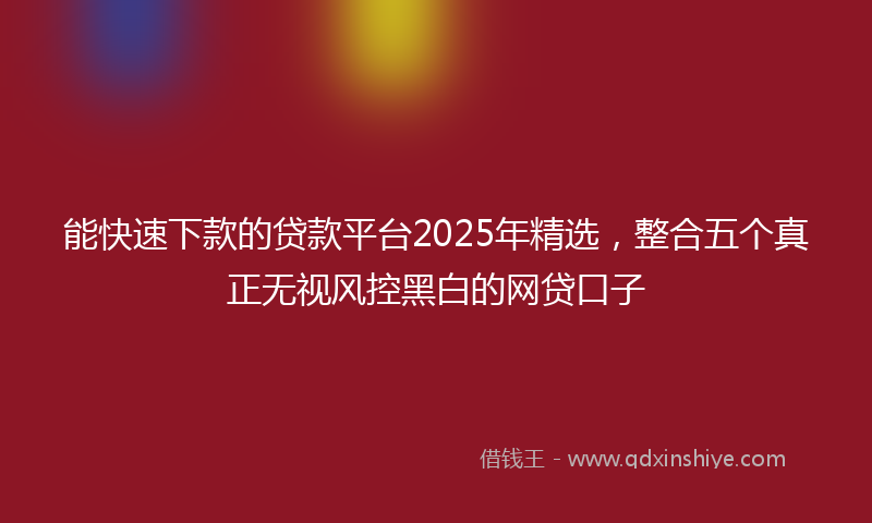 能快速下款的贷款平台2025年精选，整合五个真正无视风控黑白的网贷口子