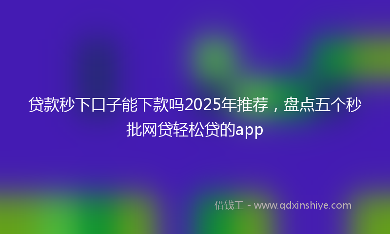 贷款秒下口子能下款吗2025年推荐，盘点五个秒批网贷轻松贷的app