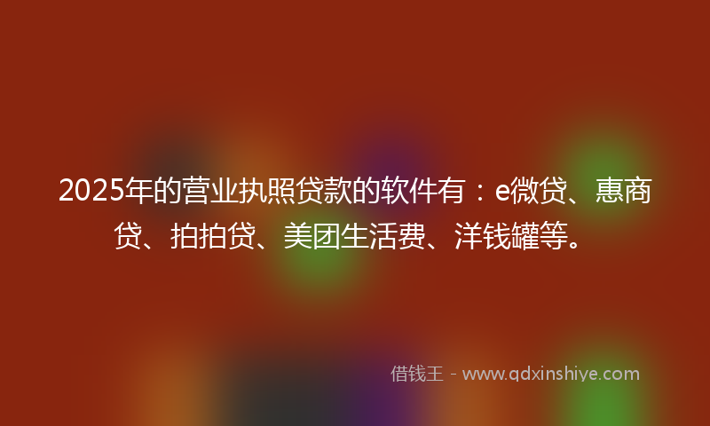 2025年的营业执照贷款的软件有：e微贷、惠商贷、拍拍贷、美团生活费、洋钱罐等。