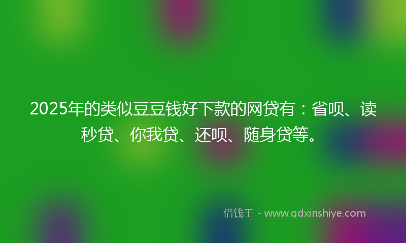 2025年的类似豆豆钱好下款的网贷有：省呗、读秒贷、你我贷、还呗、随身贷等。