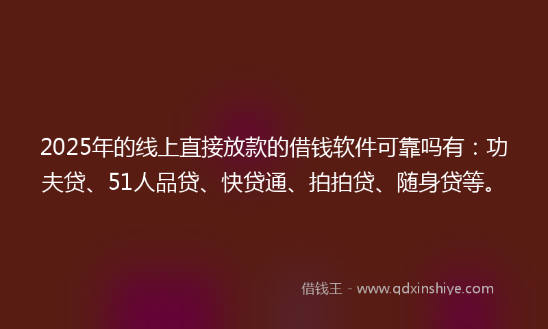 2025年的线上直接放款的借钱软件可靠吗有：功夫贷、51人品贷、快贷通、拍拍贷、随身贷等。