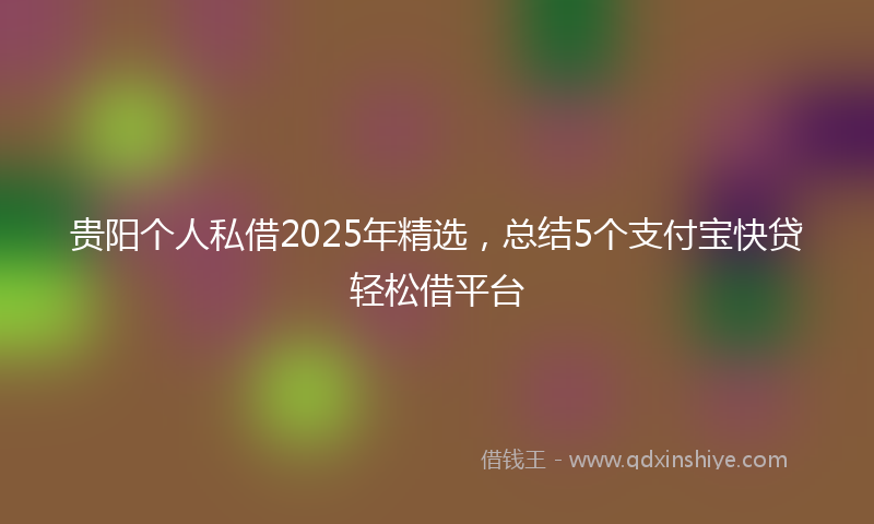 贵阳个人私借2025年精选，总结5个支付宝快贷轻松借平台