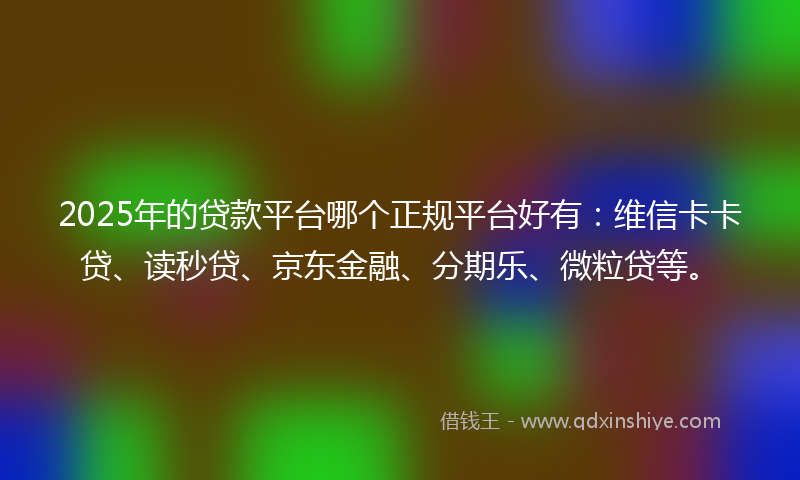 2025年的贷款平台哪个正规平台好有：维信卡卡贷、读秒贷、京东金融、分期乐、微粒贷等。
