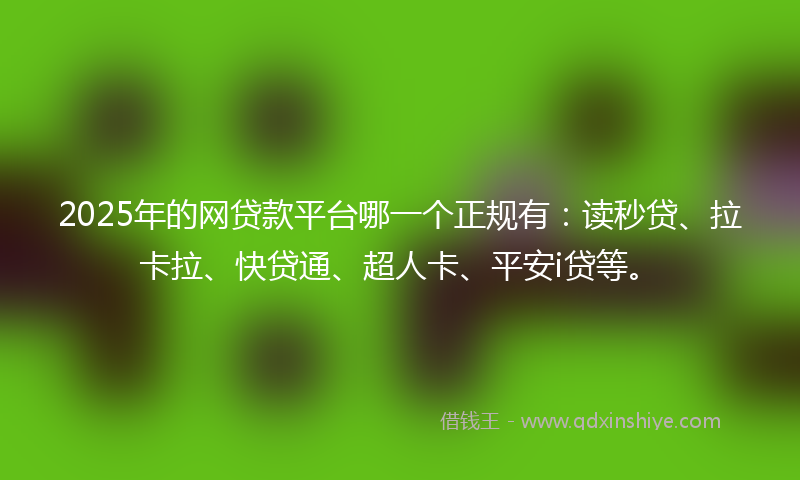 2025年的网贷款平台哪一个正规有：读秒贷、拉卡拉、快贷通、超人卡、平安i贷等。