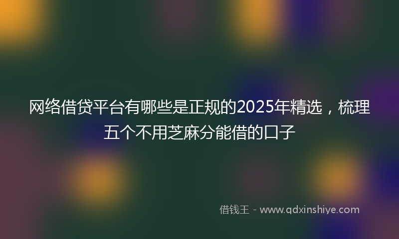 网络借贷平台有哪些是正规的2025年精选，梳理五个不用芝麻分能借的口子