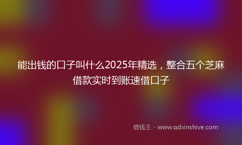 能出钱的口子叫什么2025年精选，整合五个芝麻借款实时到账速借口子