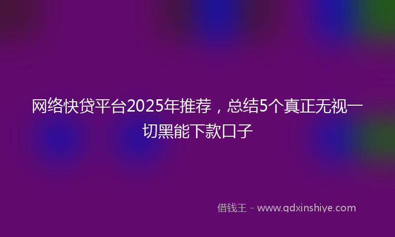 网络快贷平台2025年推荐，总结5个真正无视一切黑能下款口子