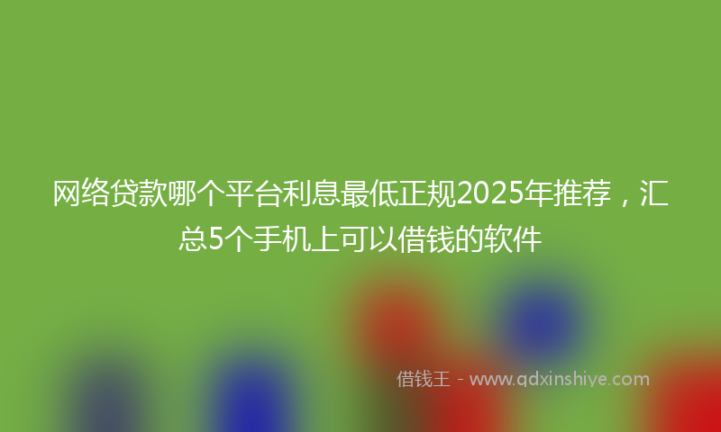 网络贷款哪个平台利息最低正规2025年推荐，汇总5个手机上可以借钱的软件