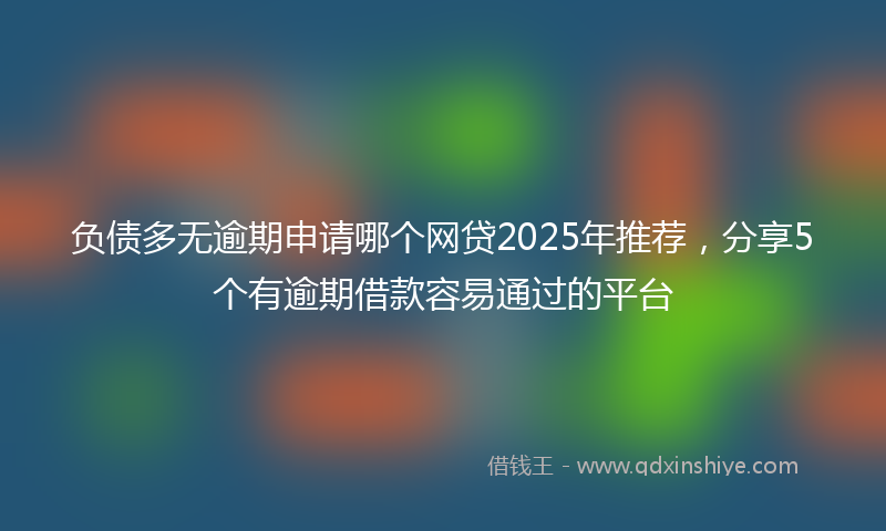 负债多无逾期申请哪个网贷2025年推荐，分享5个有逾期借款容易通过的平台