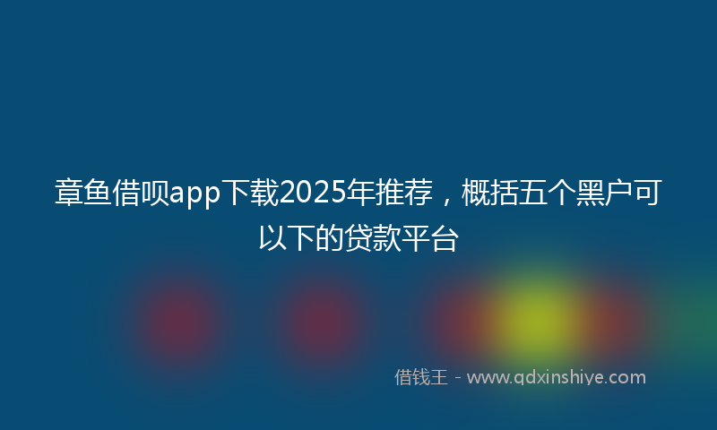 章鱼借呗app下载2025年推荐，概括五个黑户可以下的贷款平台