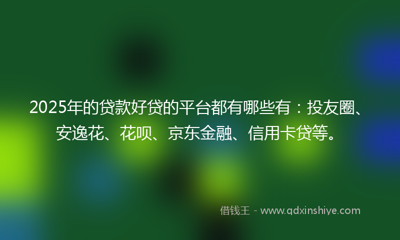 2025年的贷款好贷的平台都有哪些有：投友圈、安逸花、花呗、京东金融、信用卡贷等。