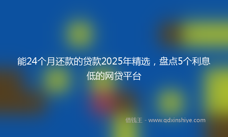 能24个月还款的贷款2025年精选，盘点5个利息低的网贷平台