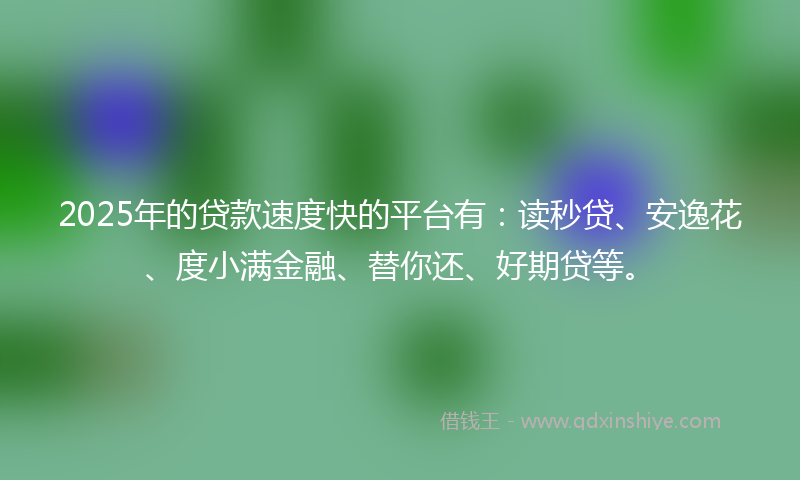 2025年的贷款速度快的平台有：读秒贷、安逸花、度小满金融、替你还、好期贷等。