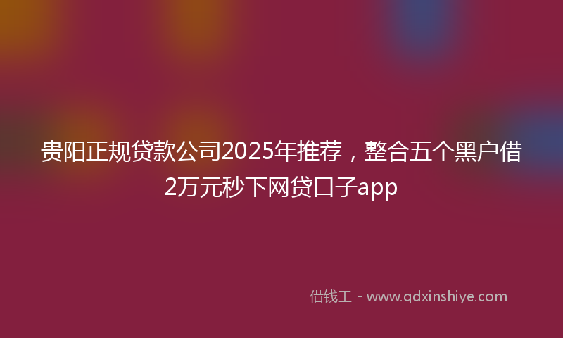 贵阳正规贷款公司2025年推荐，整合五个黑户借2万元秒下网贷口子app