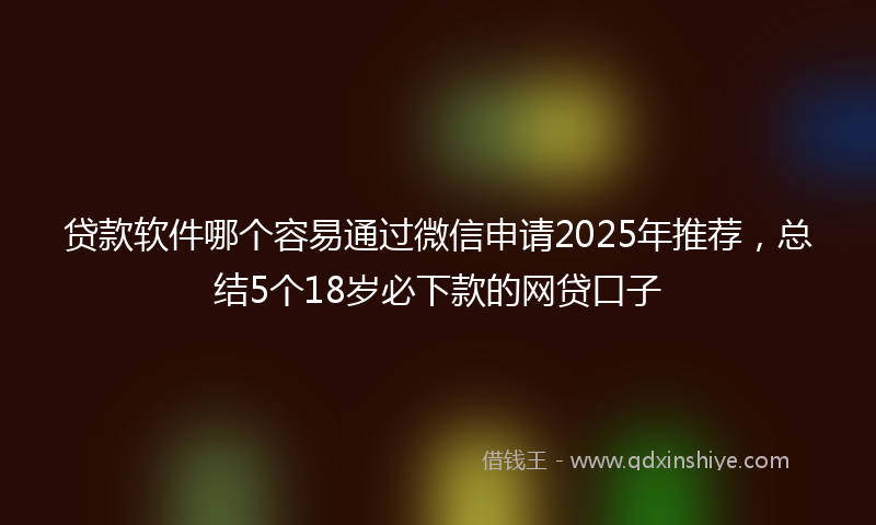 贷款软件哪个容易通过微信申请2025年推荐，总结5个18岁必下款的网贷口子
