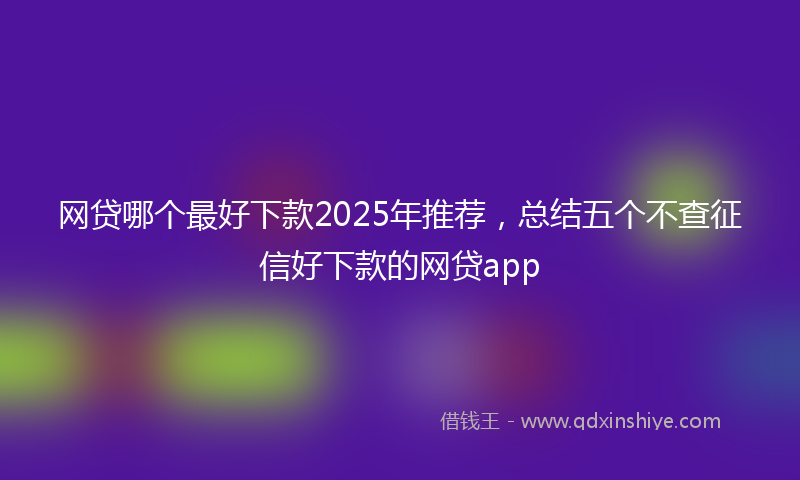 网贷哪个最好下款2025年推荐，总结五个不查征信好下款的网贷app