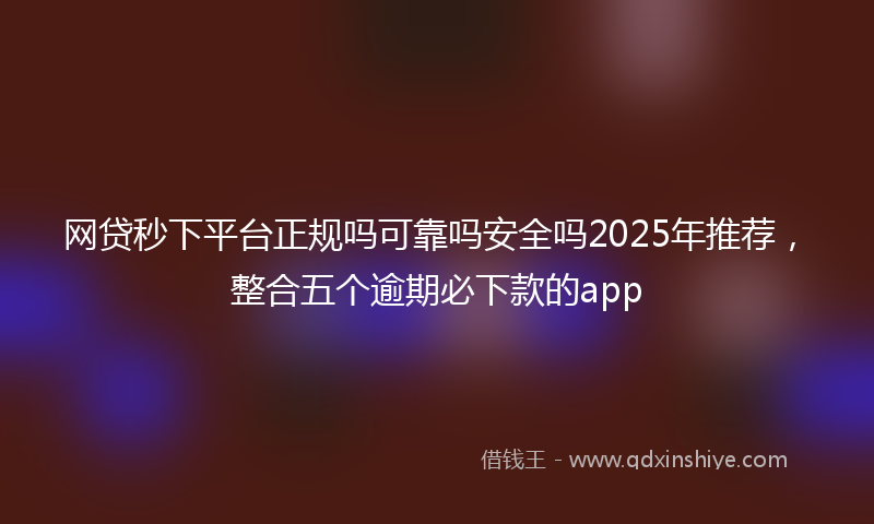 网贷秒下平台正规吗可靠吗安全吗2025年推荐，整合五个逾期必下款的app