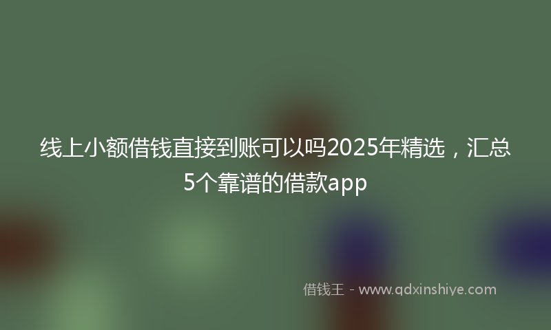 线上小额借钱直接到账可以吗2025年精选，汇总5个靠谱的借款app