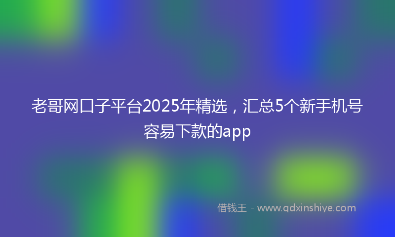 老哥网口子平台2025年精选，汇总5个新手机号容易下款的app