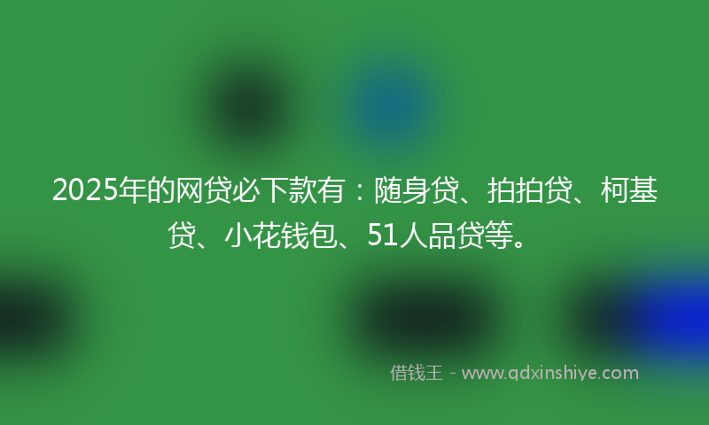 2025年的网贷必下款有：随身贷、拍拍贷、柯基贷、小花钱包、51人品贷等。