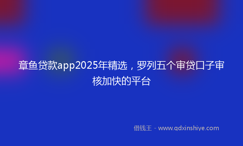 章鱼贷款app2025年精选，罗列五个审贷口子审核加快的平台