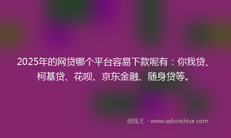 2025年的网贷哪个平台容易下款呢有：你我贷、柯基贷、花呗、京东金融、随身贷等。