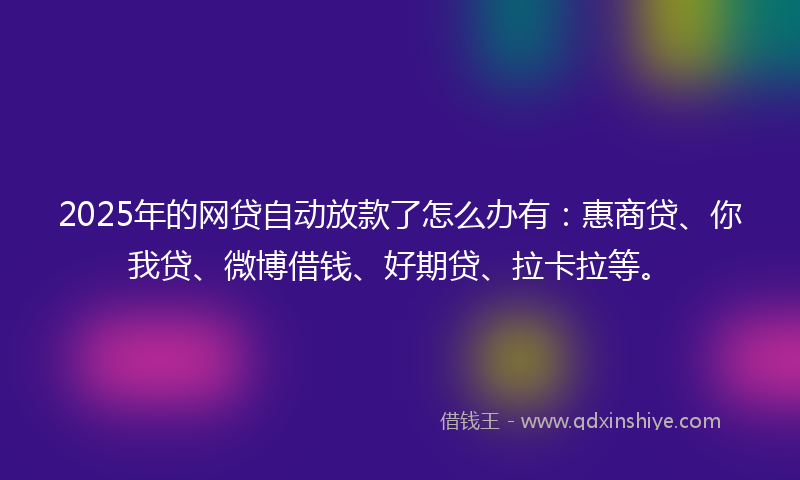 2025年的网贷自动放款了怎么办有：惠商贷、你我贷、微博借钱、好期贷、拉卡拉等。