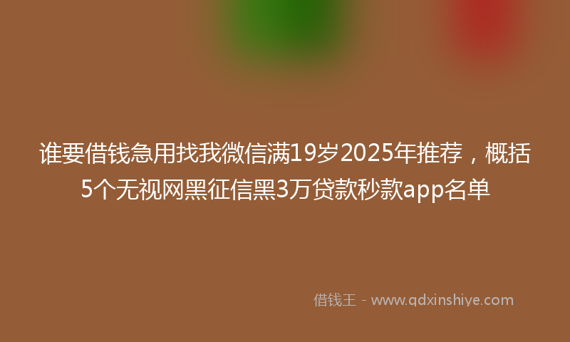 谁要借钱急用找我微信满19岁2025年推荐，概括5个无视网黑征信黑3万贷款秒款app名单