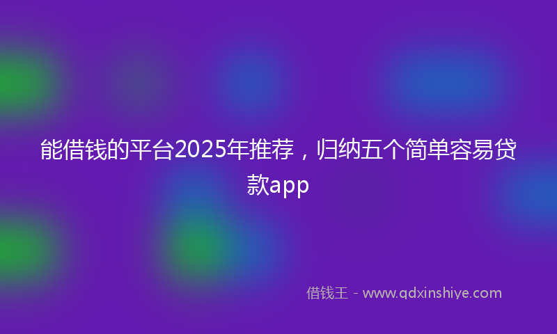 能借钱的平台2025年推荐，归纳五个简单容易贷款app