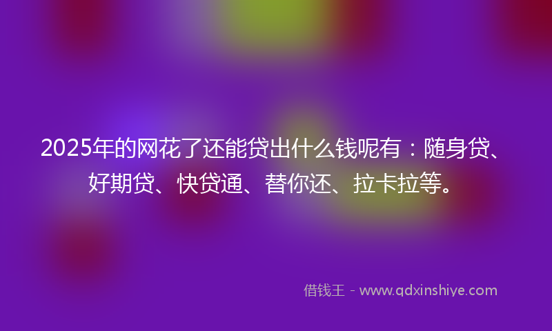 2025年的网花了还能贷出什么钱呢有：随身贷、好期贷、快贷通、替你还、拉卡拉等。