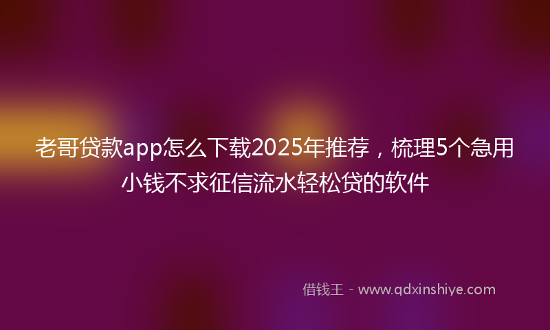 老哥贷款app怎么下载2025年推荐，梳理5个急用小钱不求征信流水轻松贷的软件
